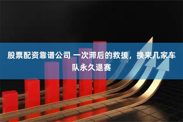 股票配资靠谱公司 一次滞后的救援，换来几家车队永久退赛