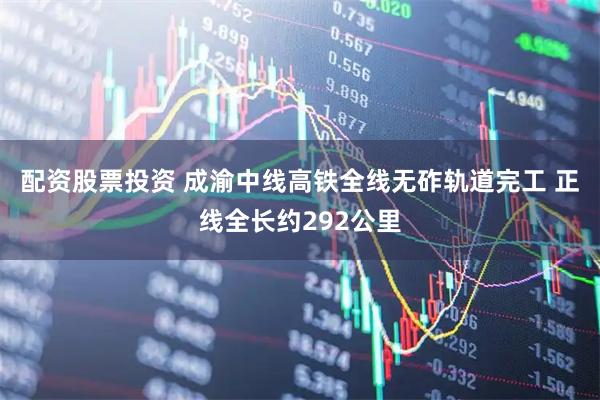 配资股票投资 成渝中线高铁全线无砟轨道完工 正线全长约292公里