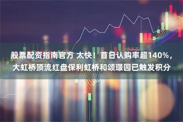 股票配资指南官方 太快！首日认购率超140%，大虹桥顶流红盘保利虹桥和颂璟园已触发积分