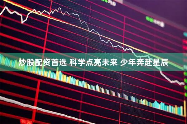 炒股配资首选 科学点亮未来 少年奔赴星辰