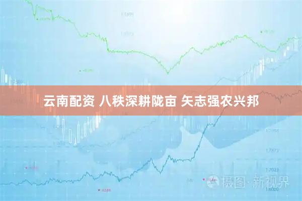 云南配资 八秩深耕陇亩 矢志强农兴邦