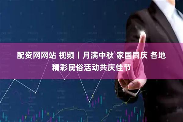 配资网网站 视频丨月满中秋 家国同庆 各地精彩民俗活动共庆佳节