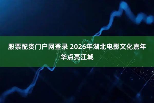 股票配资门户网登录 2026年湖北电影文化嘉年华点亮江城