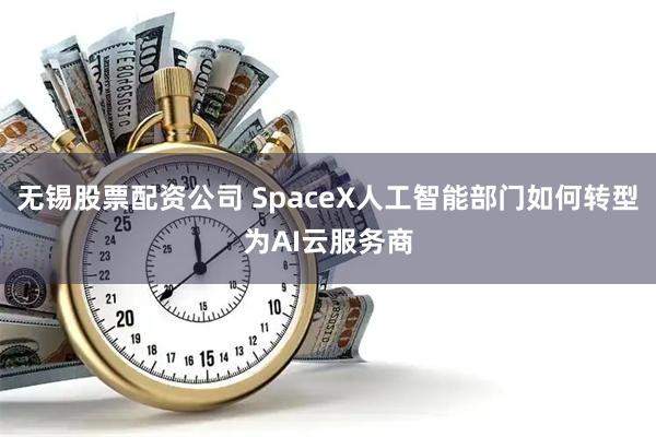 无锡股票配资公司 SpaceX人工智能部门如何转型为AI云服务商