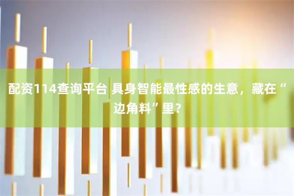 配资114查询平台 具身智能最性感的生意，藏在“边角料”里？