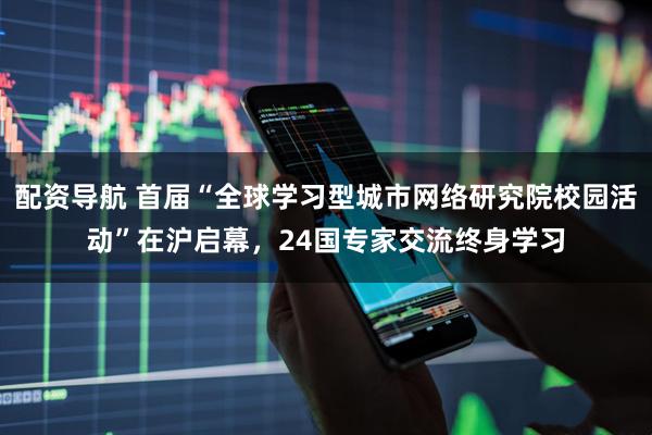配资导航 首届“全球学习型城市网络研究院校园活动”在沪启幕，24国专家交流终身学习