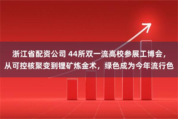 浙江省配资公司 44所双一流高校参展工博会，从可控核聚变到锂矿炼金术，绿色成为今年流行色