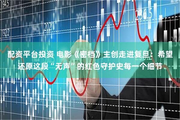 配资平台投资 电影《密档》主创走进复旦：希望还原这段“无声”的红色守护史每一个细节
